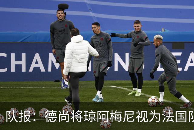队报：德尚将琼阿梅尼视为法国队不可或缺的中场核心