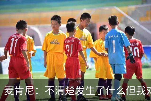 麦肯尼：不清楚发生了什么但我对尤文有信心，目前我专注于世界杯